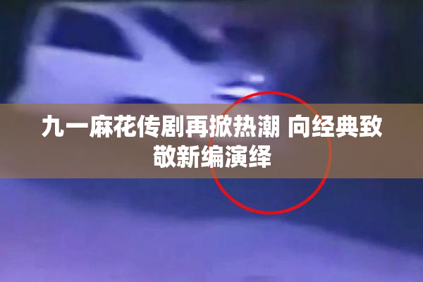 九一麻花传剧再掀热潮 向经典致敬新编演绎