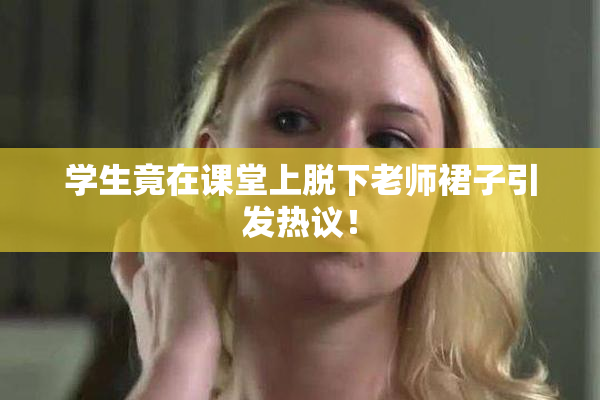 学生竟在课堂上脱下老师裙子引发热议！