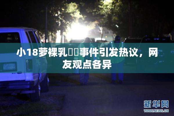小18萝裸乳❌‌事件引发热议，网友观点各异