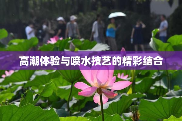 高潮体验与喷水技艺的精彩结合