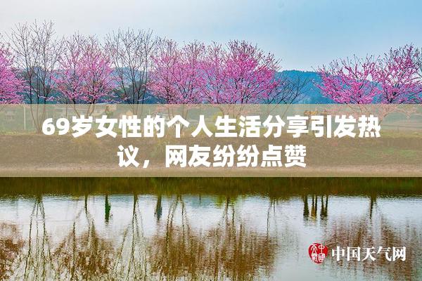69岁女性的个人生活分享引发热议，网友纷纷点赞