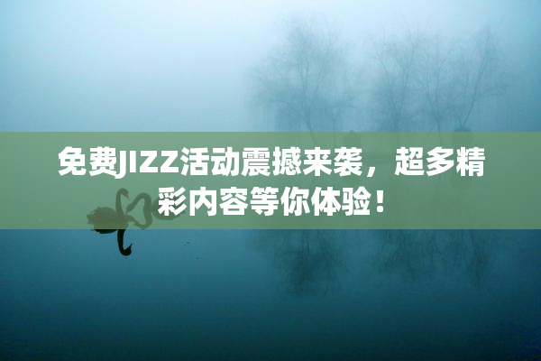 免费JIZZ活动震撼来袭，超多精彩内容等你体验！