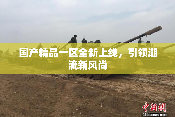 国产精品一区全新上线，引领潮流新风尚