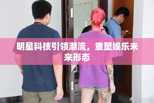 明星科技引领潮流，重塑娱乐未来形态