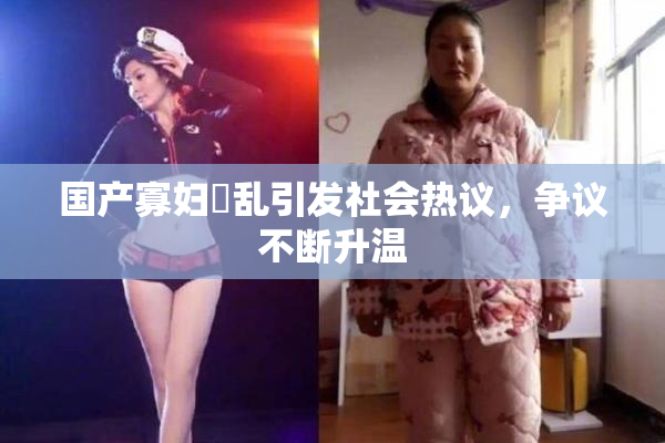 国产寡妇婬乱引发社会热议，争议不断升温