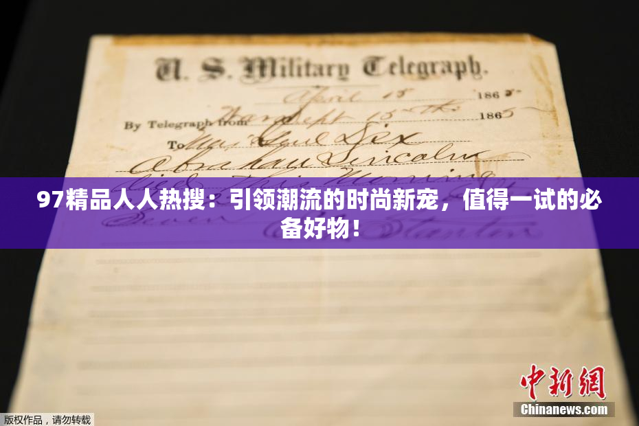 97精品人人热搜：引领潮流的时尚新宠，值得一试的必备好物！