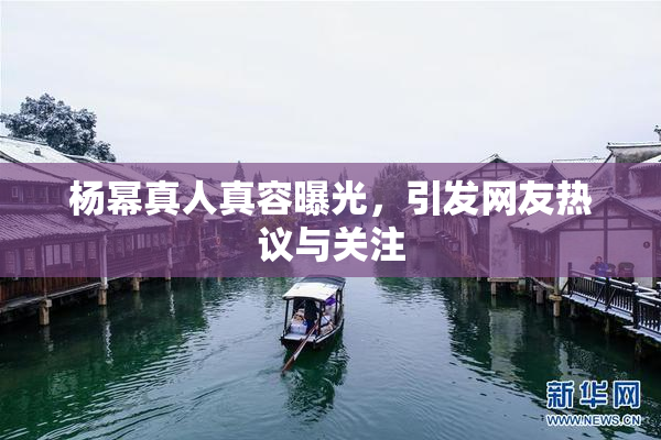 杨幂真人真容曝光，引发网友热议与关注