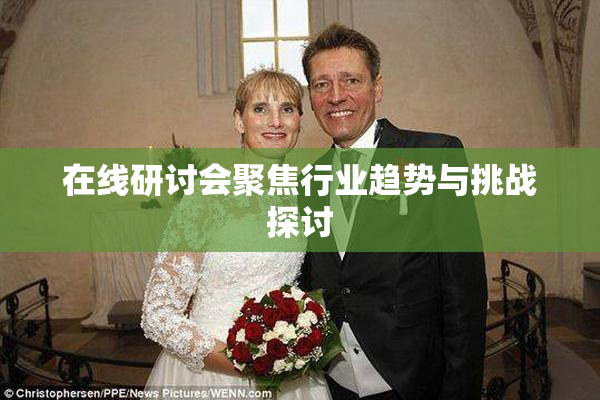 在线研讨会聚焦行业趋势与挑战探讨