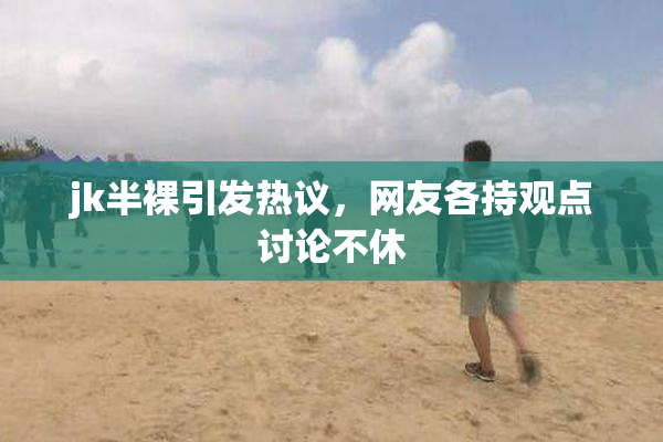 jk半裸引发热议，网友各持观点讨论不休