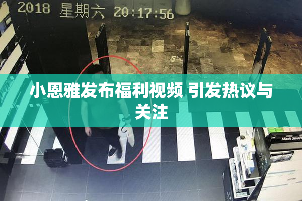 小恩雅发布福利视频 引发热议与关注