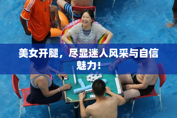 美女开腿，尽显迷人风采与自信魅力！