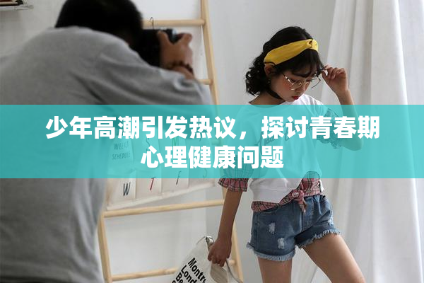 少年高潮引发热议，探讨青春期心理健康问题