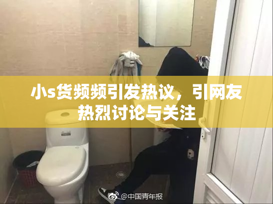 小s货频频引发热议，引网友热烈讨论与关注