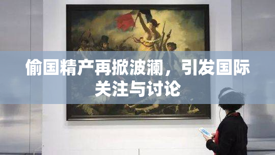偷国精产再掀波澜，引发国际关注与讨论