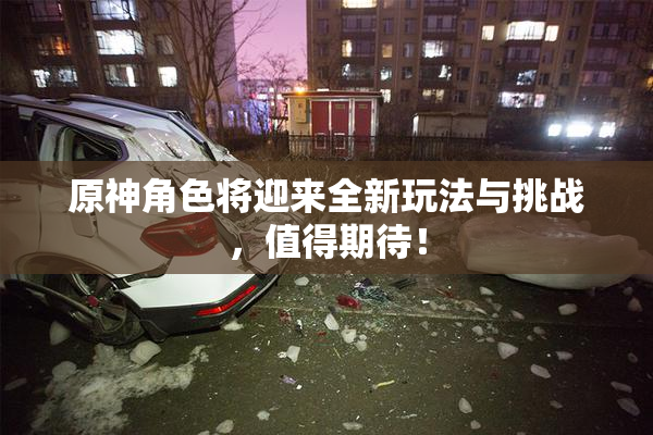 原神角色将迎来全新玩法与挑战，值得期待！