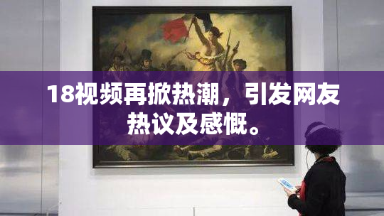 18视频再掀热潮，引发网友热议及感慨。
