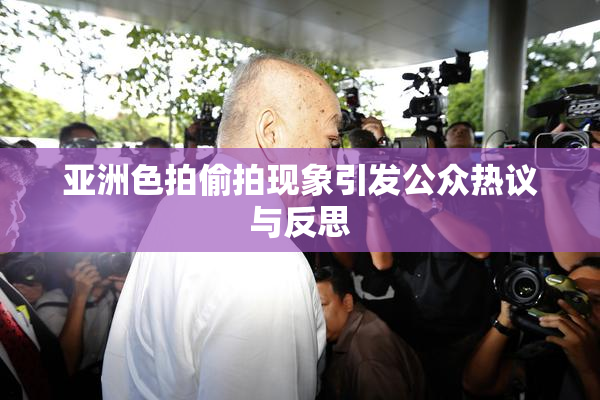 亚洲色拍偷拍现象引发公众热议与反思