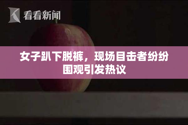 女子趴下脱裤，现场目击者纷纷围观引发热议