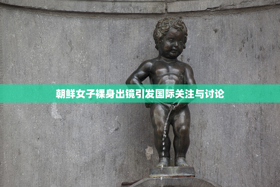 朝鲜女子裸身出镜引发国际关注与讨论