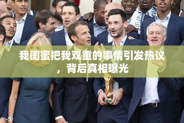 我闺蜜把我双重的事情引发热议，背后真相曝光
