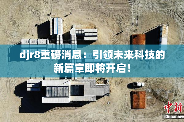 djr8重磅消息：引领未来科技的新篇章即将开启！