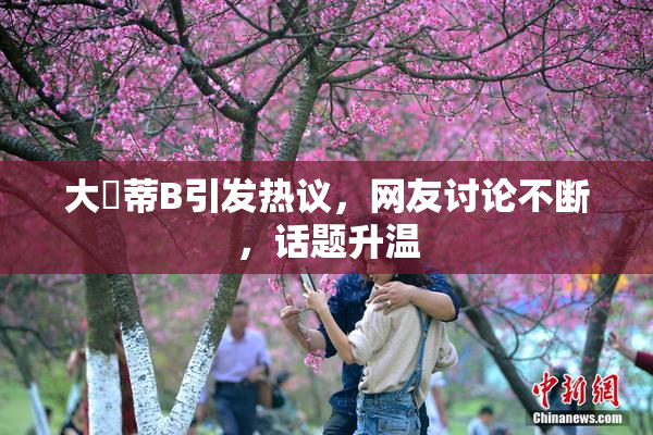 大陰蒂B引发热议，网友讨论不断，话题升温