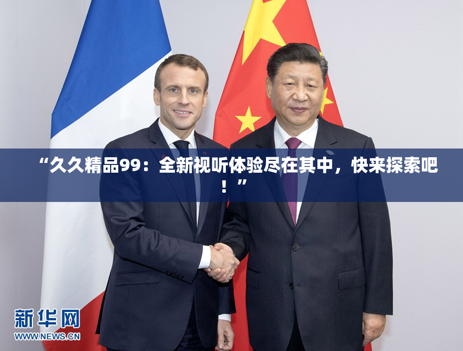 “久久精品99：全新视听体验尽在其中，快来探索吧！”