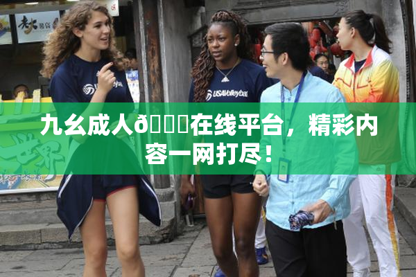 九幺成人🔞在线平台，精彩内容一网打尽！