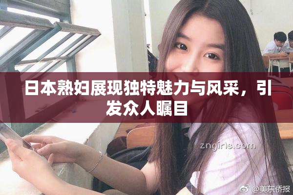 日本熟妇展现独特魅力与风采，引发众人瞩目