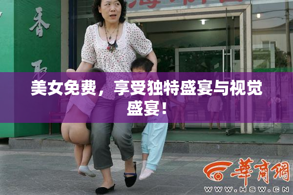 美女免费，享受独特盛宴与视觉盛宴！