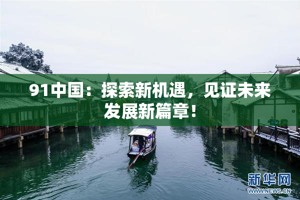 91中国：探索新机遇，见证未来发展新篇章！
