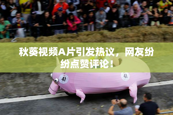 秋葵视频A片引发热议，网友纷纷点赞评论！