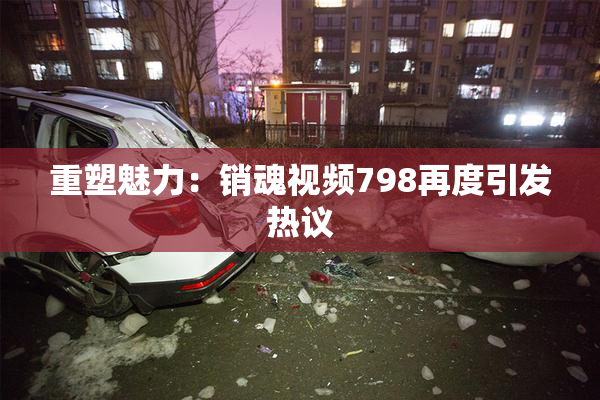 重塑魅力：销魂视频798再度引发热议