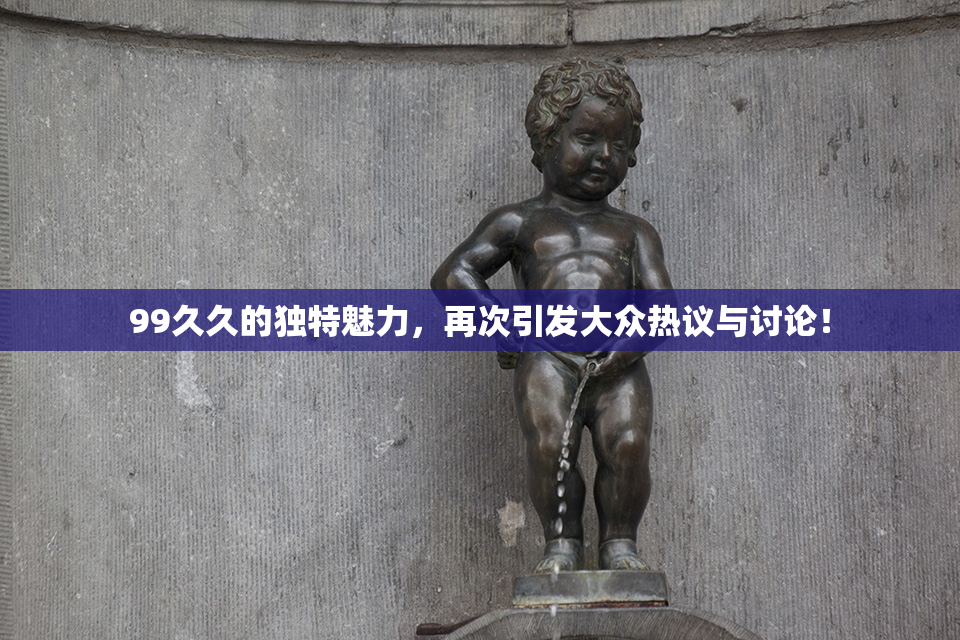99久久的独特魅力，再次引发大众热议与讨论！