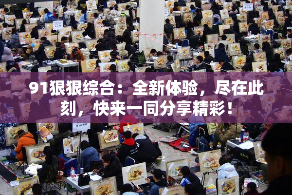 91狠狠综合：全新体验，尽在此刻，快来一同分享精彩！