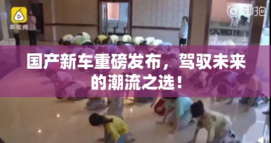 国产新车重磅发布，驾驭未来的潮流之选！