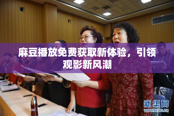 麻豆播放免费获取新体验，引领观影新风潮