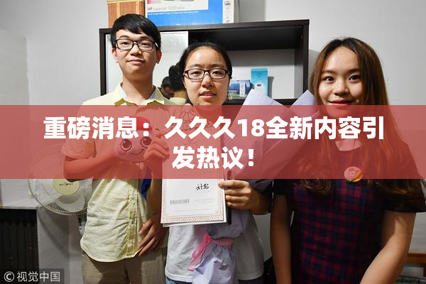 重磅消息：久久久18全新内容引发热议！