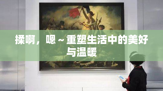 揉啊，嗯～重塑生活中的美好与温暖