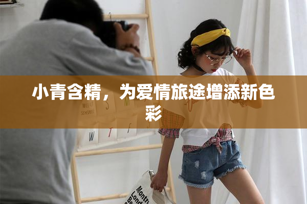 小青含精，为爱情旅途增添新色彩