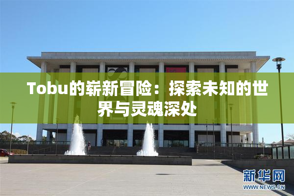 Tobu的崭新冒险：探索未知的世界与灵魂深处