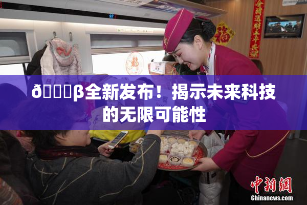 🔞β全新发布！揭示未来科技的无限可能性