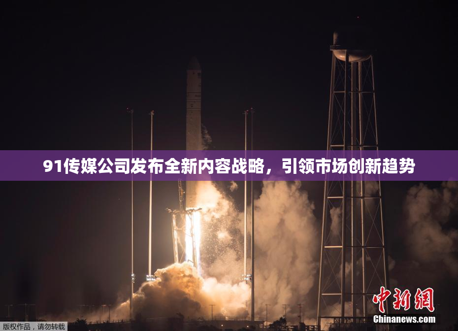 91传媒公司发布全新内容战略，引领市场创新趋势