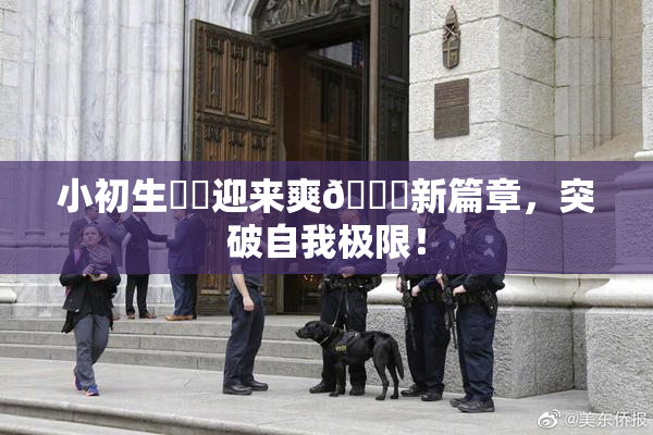 小初生❌‌迎来爽🔞新篇章，突破自我极限！