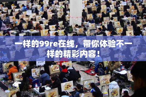 一样的99re在线，带你体验不一样的精彩内容！
