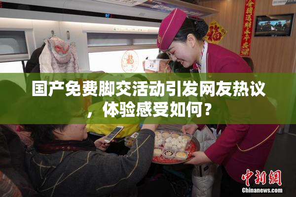 国产免费脚交活动引发网友热议，体验感受如何？
