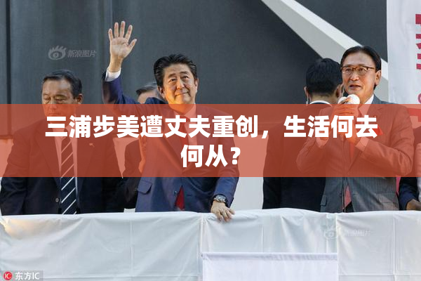 三浦步美遭丈夫重创，生活何去何从？
