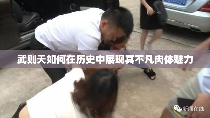 武则天如何在历史中展现其不凡肉体魅力
