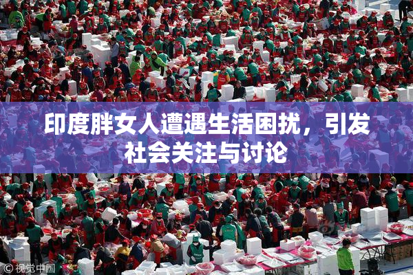 印度胖女人遭遇生活困扰，引发社会关注与讨论