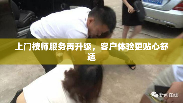 上门技师服务再升级，客户体验更贴心舒适